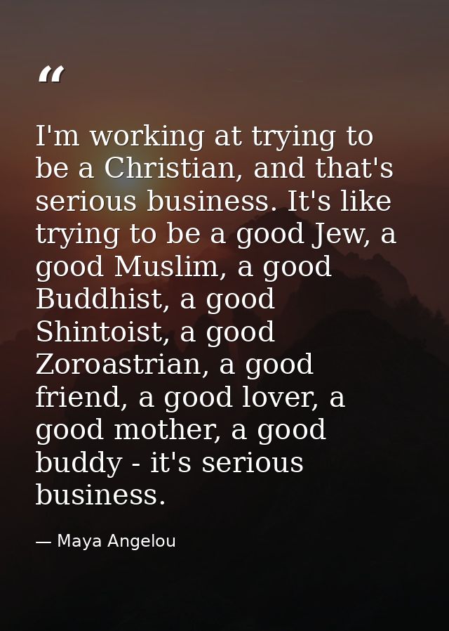 I'm working at trying to be a Christian, and that's serious business. It's like trying to be a good Jew, a good Muslim,  — Maya Angelou