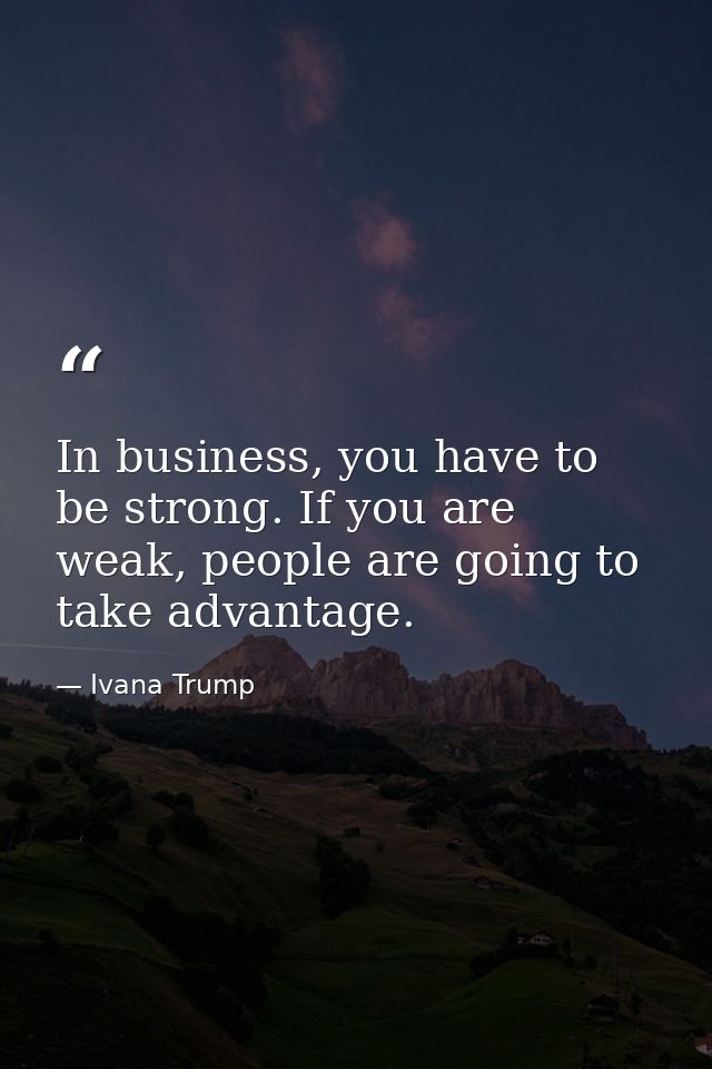 In business, you have to be strong. If you are weak, people are going to take advantage. — Ivana Trump