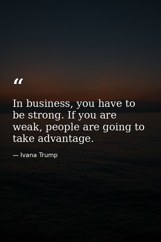 In business, you have to be strong. If you are weak, people are going to take advantage. — Ivana Trump