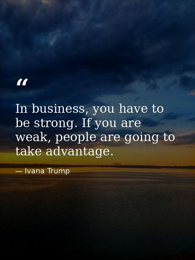 In business, you have to be strong. If you are weak, people are going to take advantage. — Ivana Trump