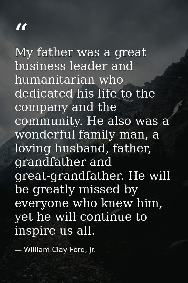 My father was a great business leader and humanitarian who dedicated his life to the company and the community. He also  — William Clay Ford, Jr.