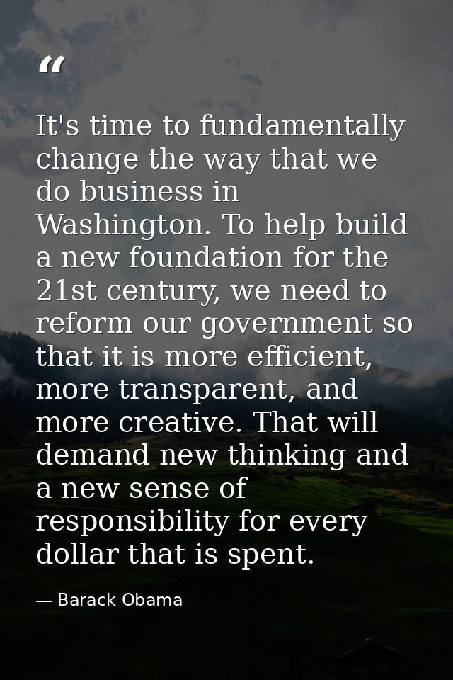 It's time to fundamentally change the way that we do business in Washington. To help build a new foundation for the 21st — Barack Obama