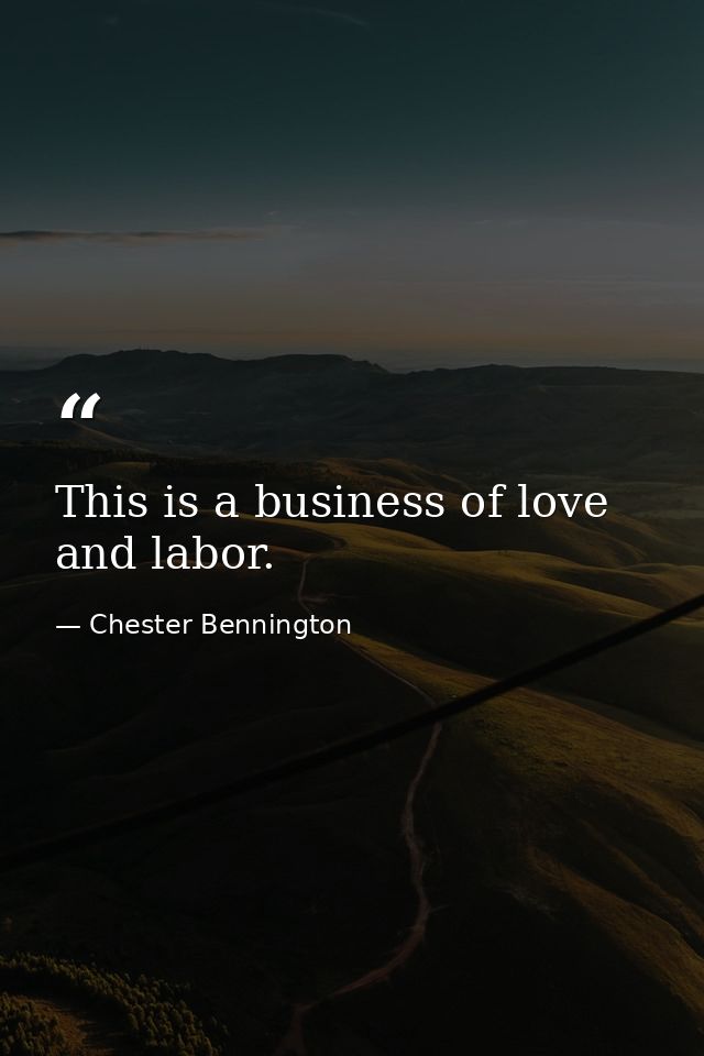 This is a business of love and labor. — Chester Bennington