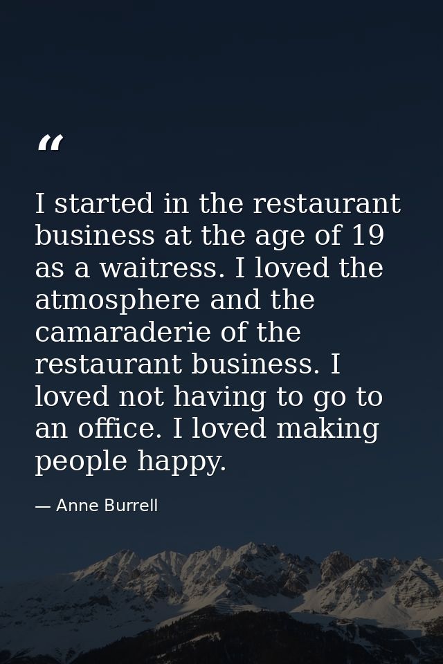 I started in the restaurant business at the age of 19 as a waitress. I loved the atmosphere and the camaraderie of the r — Anne Burrell