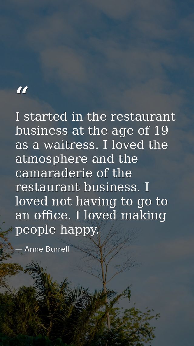 I started in the restaurant business at the age of 19 as a waitress. I loved the atmosphere and the camaraderie of the r — Anne Burrell