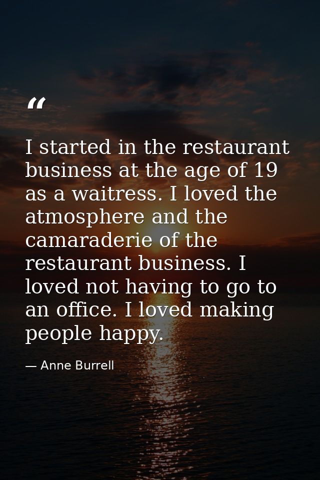 I started in the restaurant business at the age of 19 as a waitress. I loved the atmosphere and the camaraderie of the r — Anne Burrell