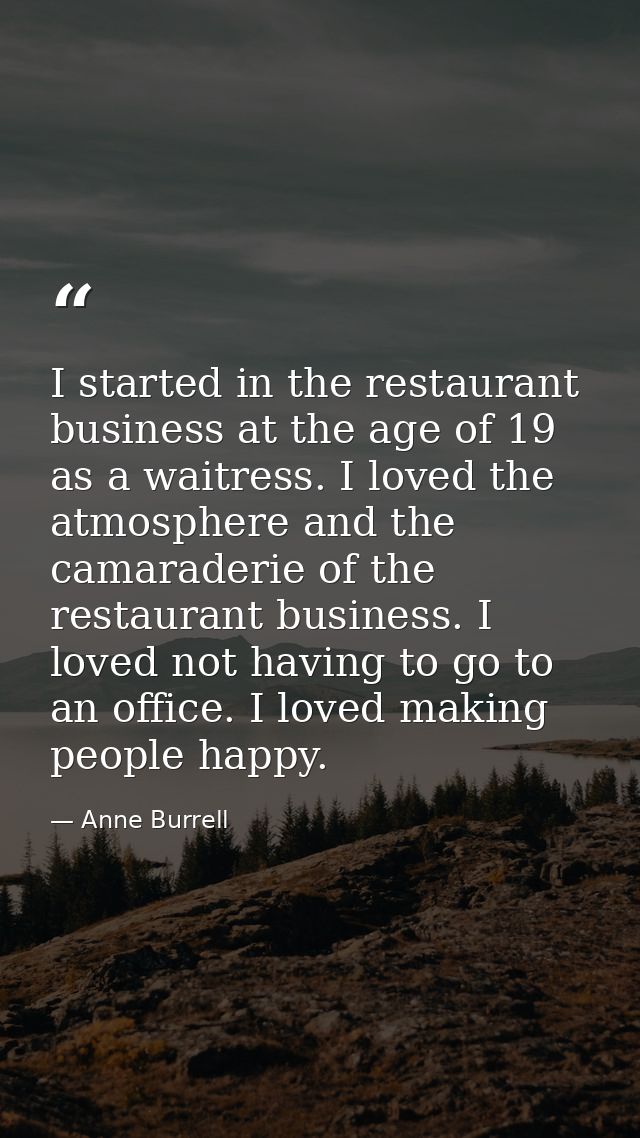 I started in the restaurant business at the age of 19 as a waitress. I loved the atmosphere and the camaraderie of the r — Anne Burrell