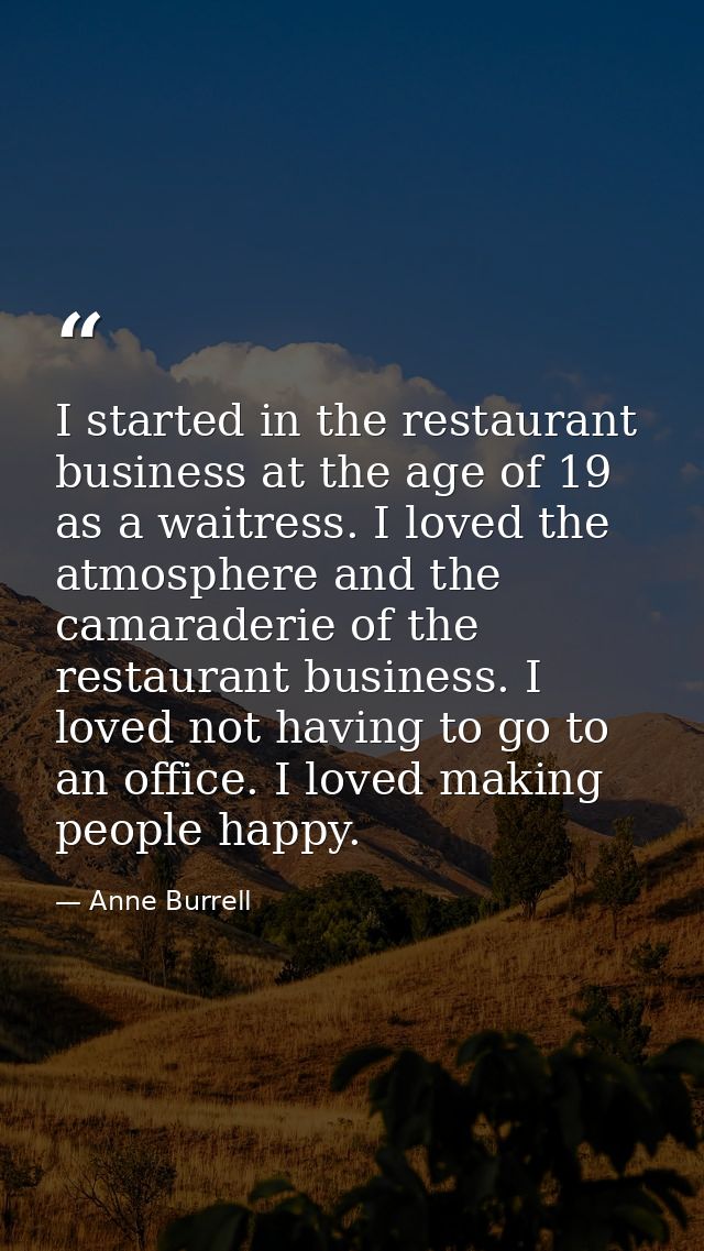 I started in the restaurant business at the age of 19 as a waitress. I loved the atmosphere and the camaraderie of the r — Anne Burrell