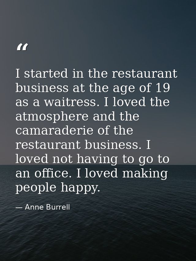 I started in the restaurant business at the age of 19 as a waitress. I loved the atmosphere and the camaraderie of the r — Anne Burrell