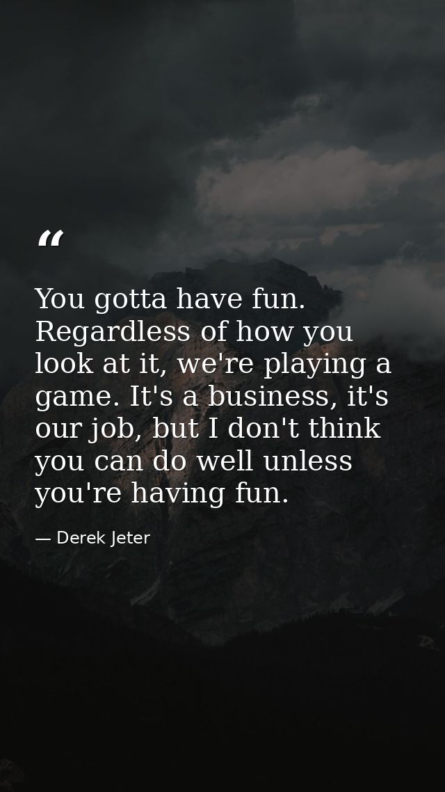 You gotta have fun. Regardless of how you look at it, we're playing a game. It's a business, it's our job, but I don't t — Derek Jeter