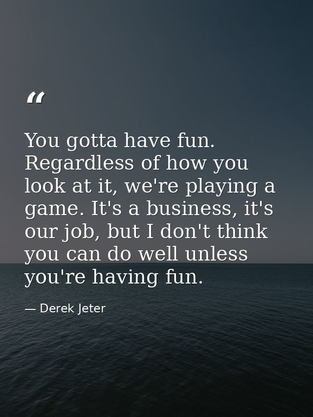 You gotta have fun. Regardless of how you look at it, we're playing a game. It's a business, it's our job, but I don't t — Derek Jeter