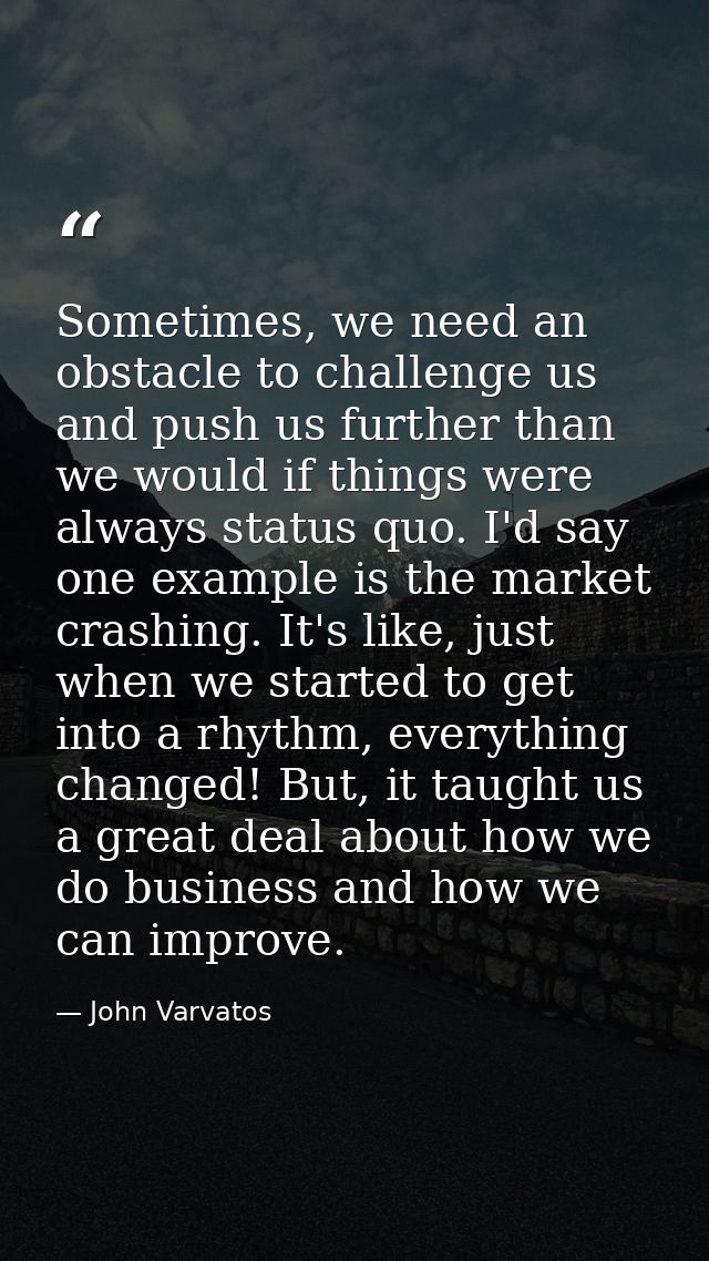 Sometimes, we need an obstacle to challenge us and push us further than we would if things were always status quo. I'd s — John Varvatos