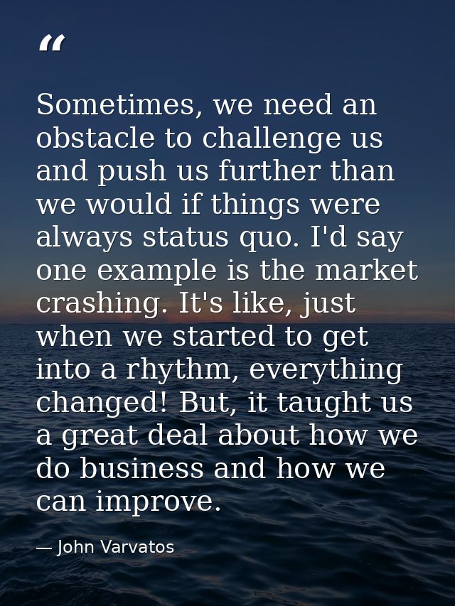 Sometimes, we need an obstacle to challenge us and push us further than we would if things were always status quo. I'd s — John Varvatos