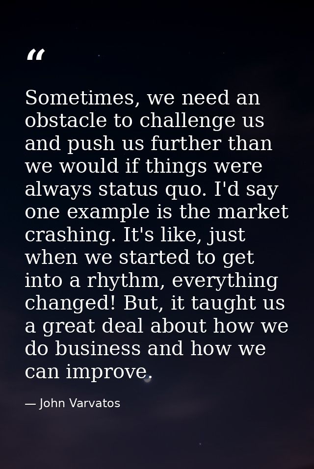 Sometimes, we need an obstacle to challenge us and push us further than we would if things were always status quo. I'd s — John Varvatos