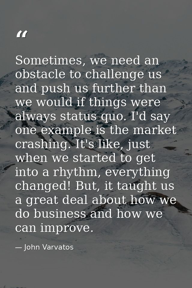 Sometimes, we need an obstacle to challenge us and push us further than we would if things were always status quo. I'd s — John Varvatos