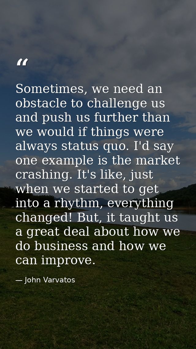 Sometimes, we need an obstacle to challenge us and push us further than we would if things were always status quo. I'd s — John Varvatos