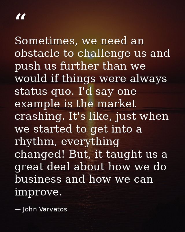Sometimes, we need an obstacle to challenge us and push us further than we would if things were always status quo. I'd s — John Varvatos