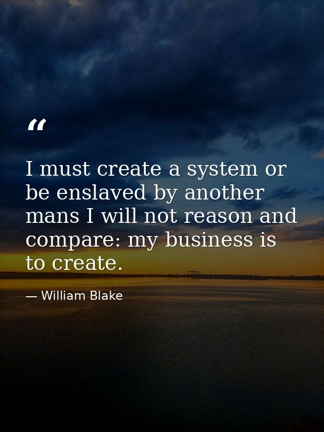 I must create a system or be enslaved by another mans I will not reason and compare: my business is to create. — William Blake