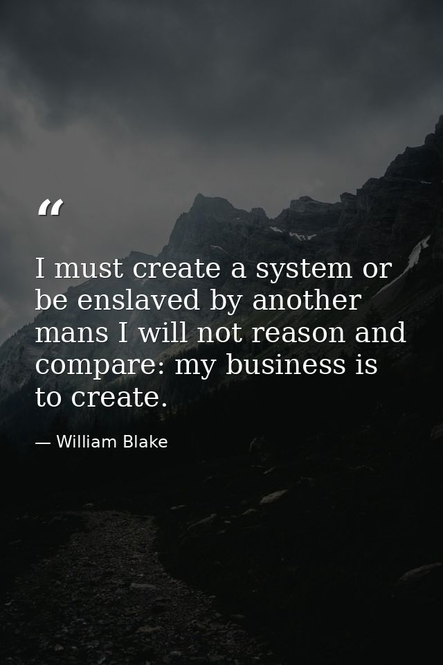 I must create a system or be enslaved by another mans I will not reason and compare: my business is to create. — William Blake