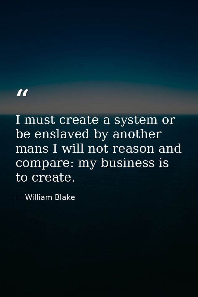 I must create a system or be enslaved by another mans I will not reason and compare: my business is to create. — William Blake