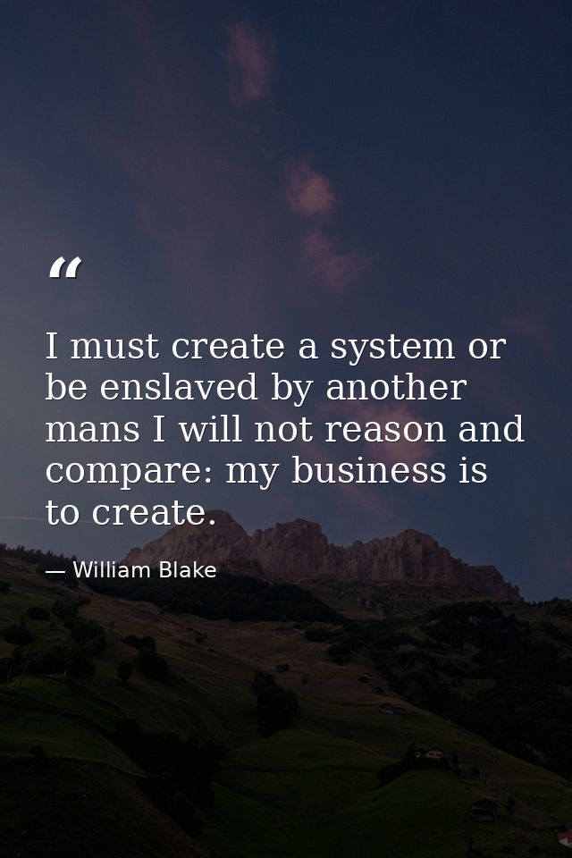 I must create a system or be enslaved by another mans I will not reason and compare: my business is to create. — William Blake