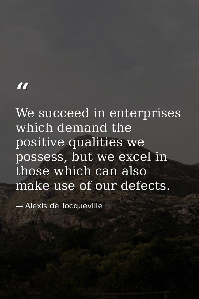We succeed in enterprises which demand the positive qualities we possess, but we excel in those which can also make use  — Alexis de Tocqueville