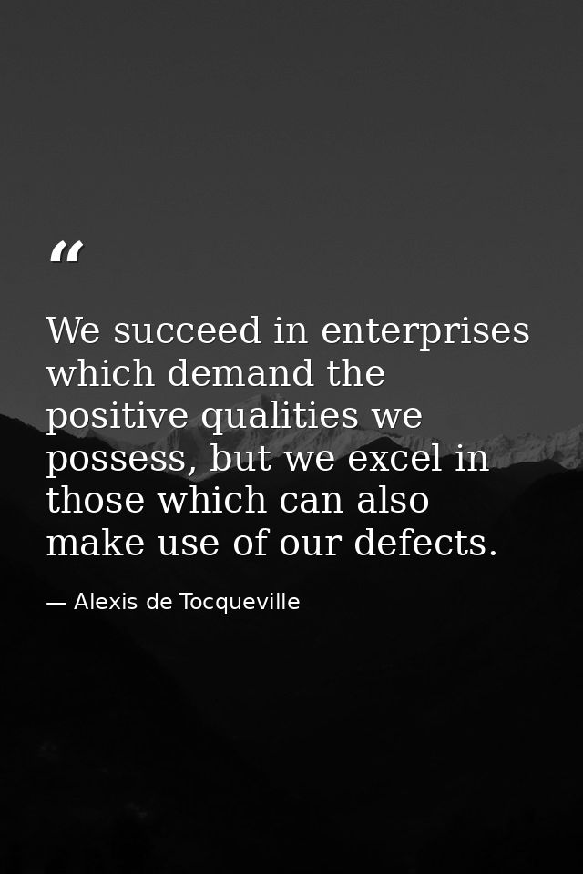 We succeed in enterprises which demand the positive qualities we possess, but we excel in those which can also make use  — Alexis de Tocqueville