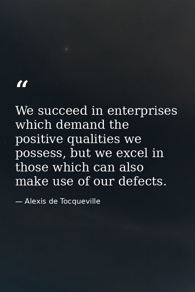 We succeed in enterprises which demand the positive qualities we possess, but we excel in those which can also make use  — Alexis de Tocqueville