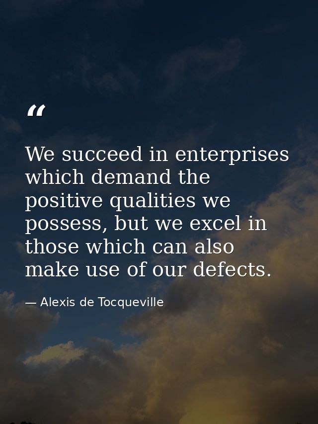 We succeed in enterprises which demand the positive qualities we possess, but we excel in those which can also make use  — Alexis de Tocqueville