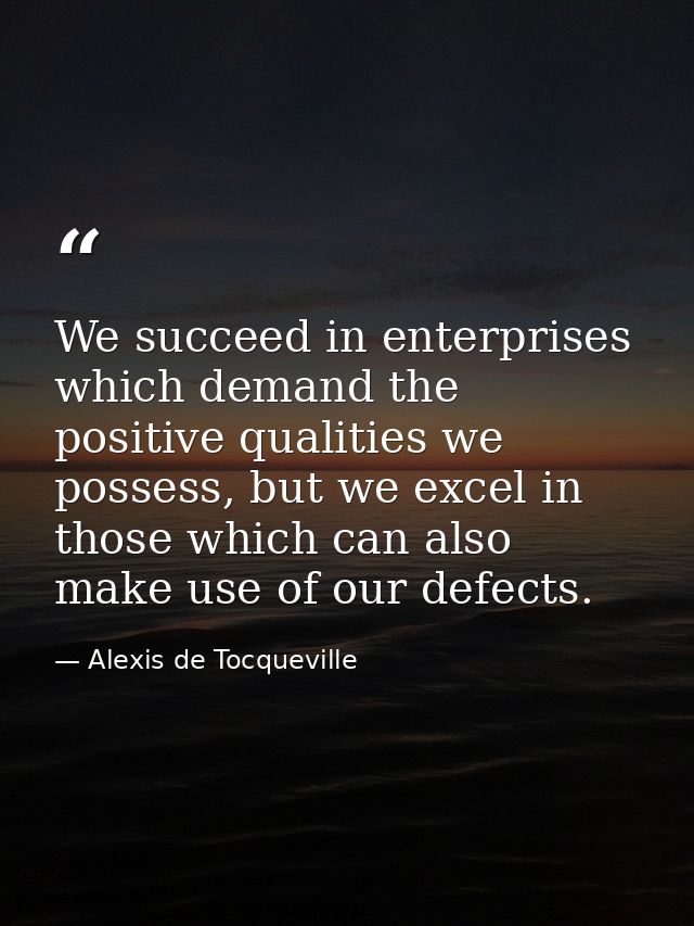 We succeed in enterprises which demand the positive qualities we possess, but we excel in those which can also make use  — Alexis de Tocqueville