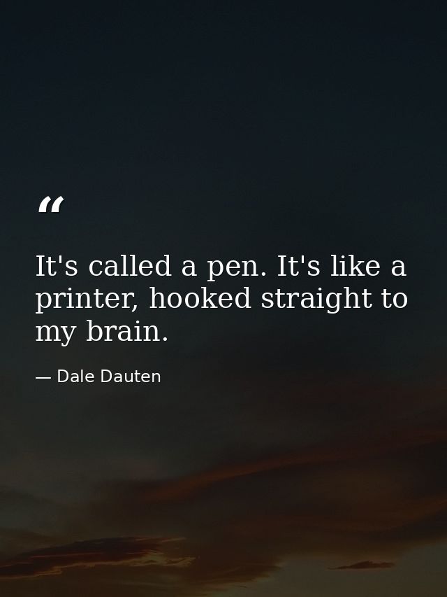 It's called a pen. It's like a printer, hooked straight to my brain. — Dale Dauten