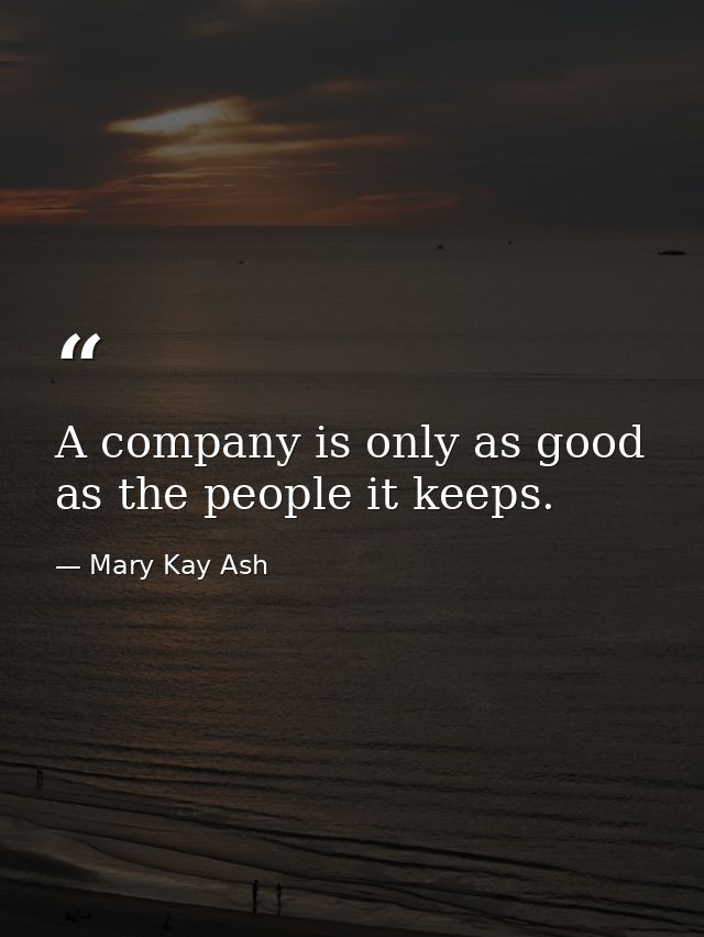A company is only as good as the people it keeps. — Mary Kay Ash