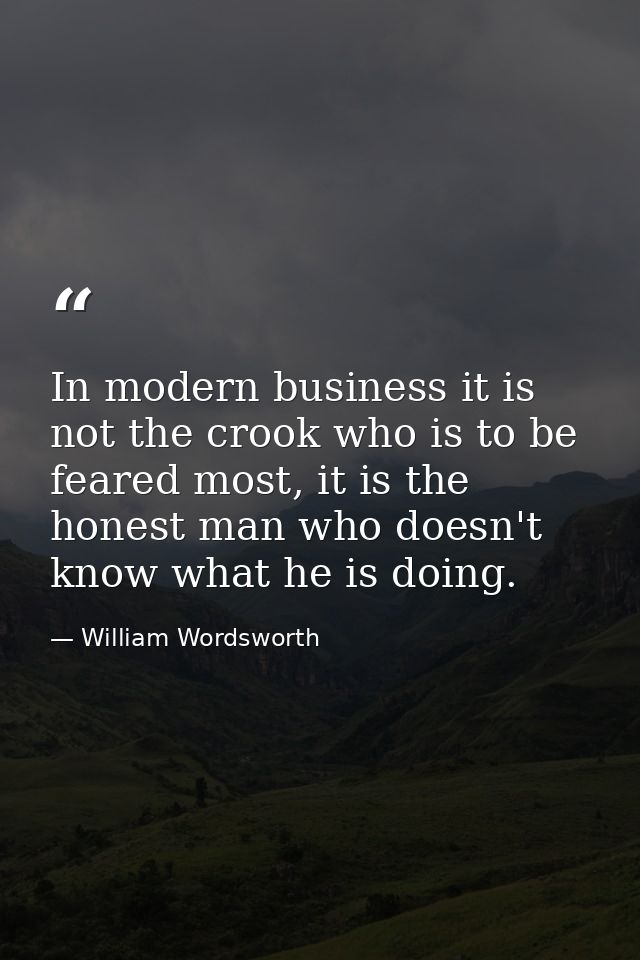 In modern business it is not the crook who is to be feared most, it is the honest man who doesn't know what he is doing. — William Wordsworth