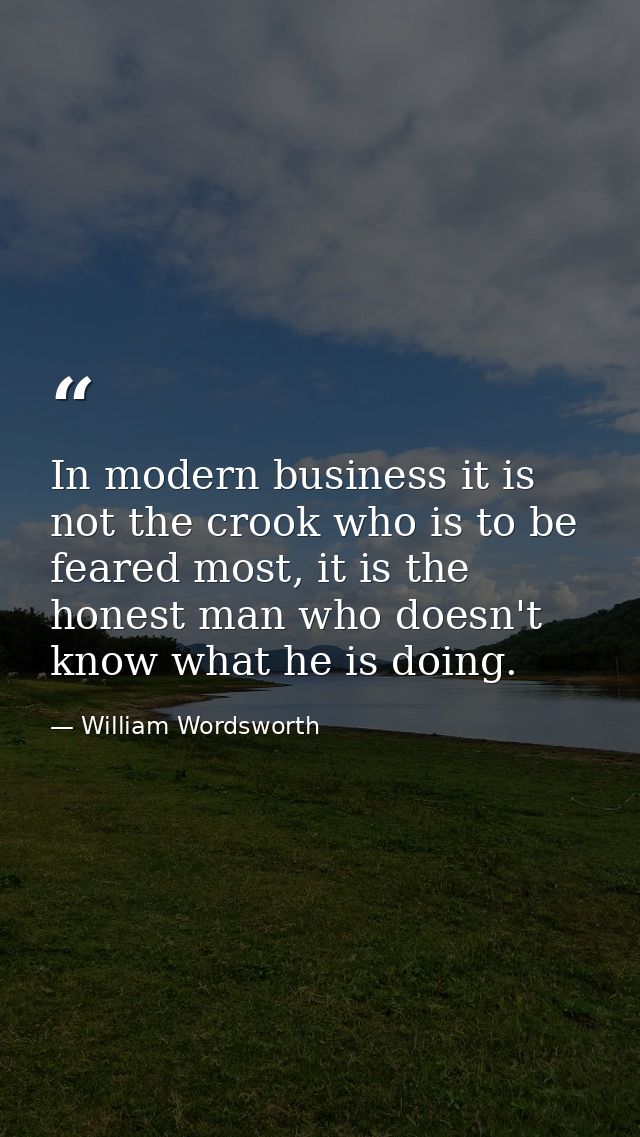 In modern business it is not the crook who is to be feared most, it is the honest man who doesn't know what he is doing. — William Wordsworth