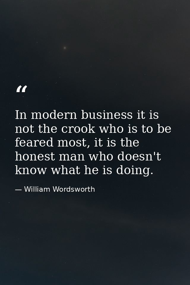 In modern business it is not the crook who is to be feared most, it is the honest man who doesn't know what he is doing. — William Wordsworth