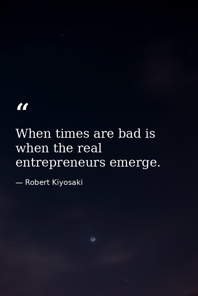 When times are bad is when the real entrepreneurs emerge. — Robert Kiyosaki