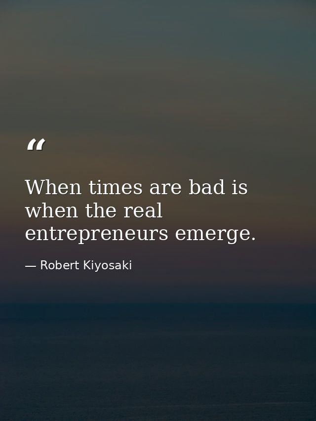 When times are bad is when the real entrepreneurs emerge. — Robert Kiyosaki