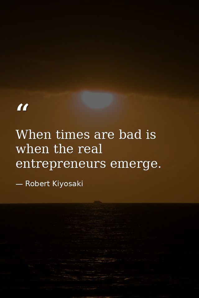 When times are bad is when the real entrepreneurs emerge. — Robert Kiyosaki