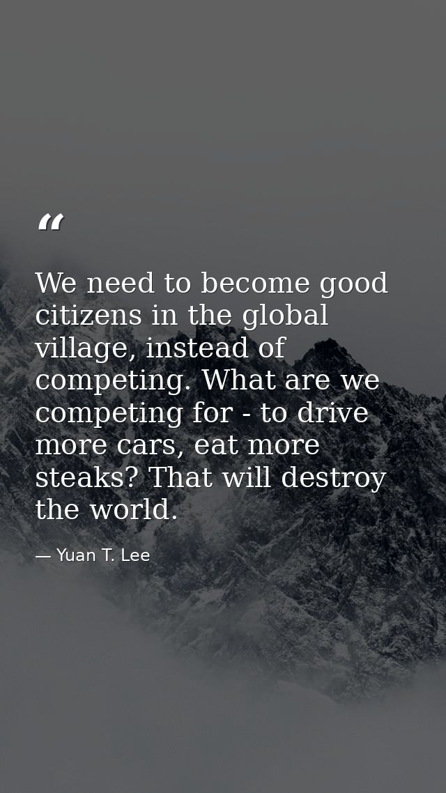 We need to become good citizens in the global village, instead of competing. What are we competing for - to drive more c — Yuan T. Lee