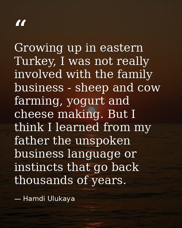 Growing up in eastern Turkey, I was not really involved with the family business - sheep and cow farming, yogurt and che — Hamdi Ulukaya