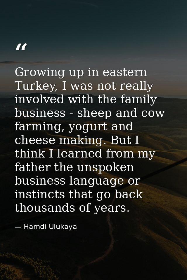 Growing up in eastern Turkey, I was not really involved with the family business - sheep and cow farming, yogurt and che — Hamdi Ulukaya