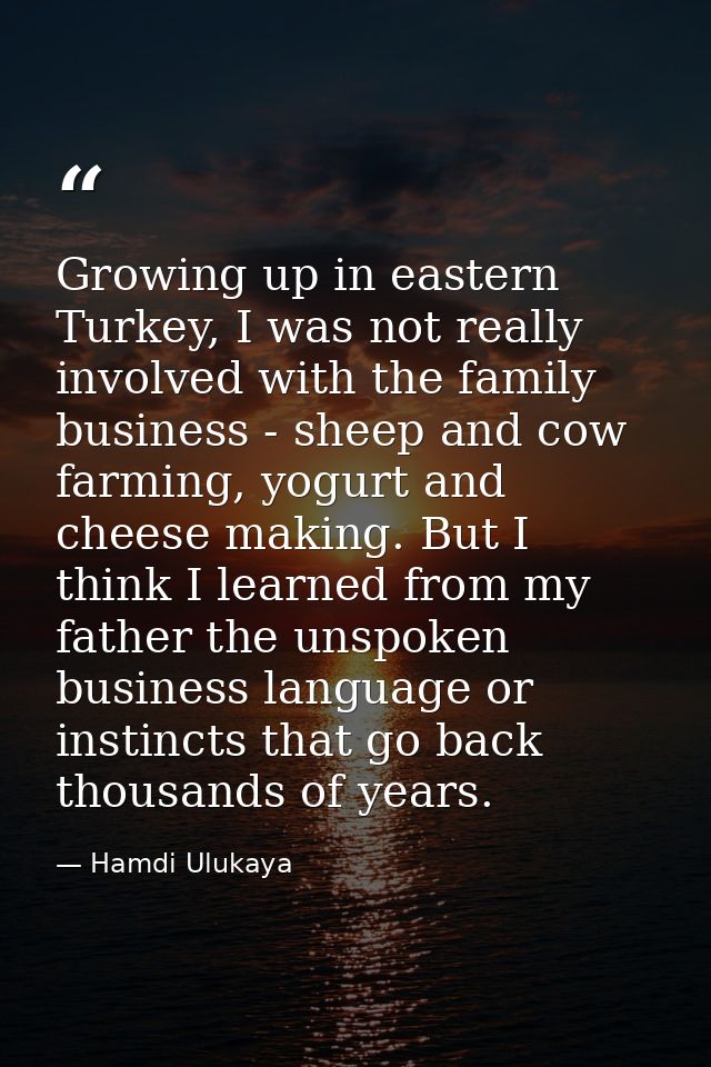 Growing up in eastern Turkey, I was not really involved with the family business - sheep and cow farming, yogurt and che — Hamdi Ulukaya