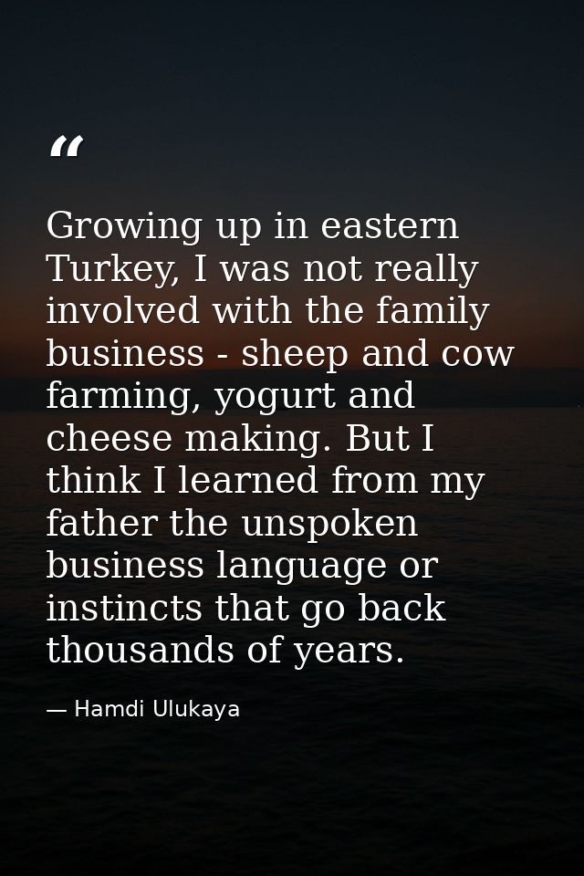 Growing up in eastern Turkey, I was not really involved with the family business - sheep and cow farming, yogurt and che — Hamdi Ulukaya