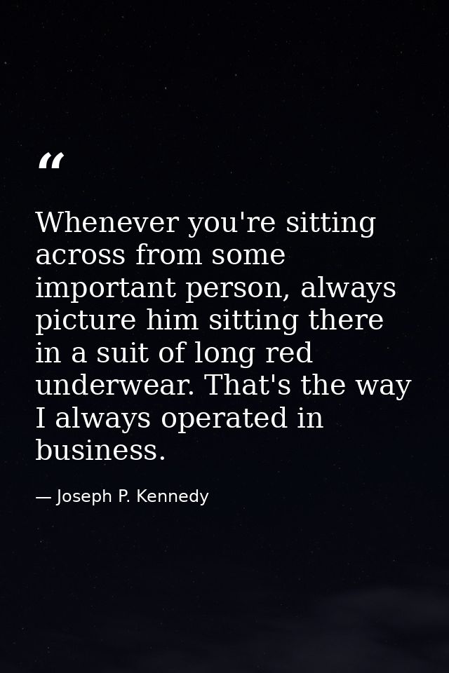 Whenever you're sitting across from some important person, always picture him sitting there in a suit of long red underw — Joseph P. Kennedy