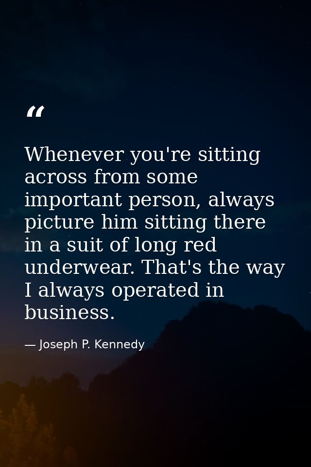 Whenever you're sitting across from some important person, always picture him sitting there in a suit of long red underw — Joseph P. Kennedy