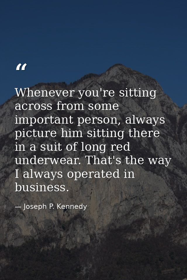 Whenever you're sitting across from some important person, always picture him sitting there in a suit of long red underw — Joseph P. Kennedy