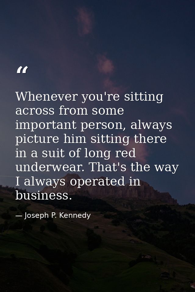 Whenever you're sitting across from some important person, always picture him sitting there in a suit of long red underw — Joseph P. Kennedy
