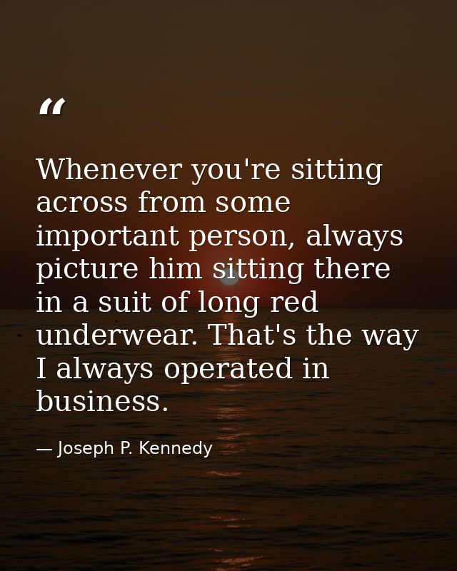 Whenever you're sitting across from some important person, always picture him sitting there in a suit of long red underw — Joseph P. Kennedy
