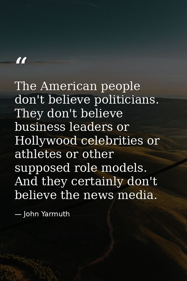 The American people don't believe politicians. They don't believe business leaders or Hollywood celebrities or athletes  — John Yarmuth