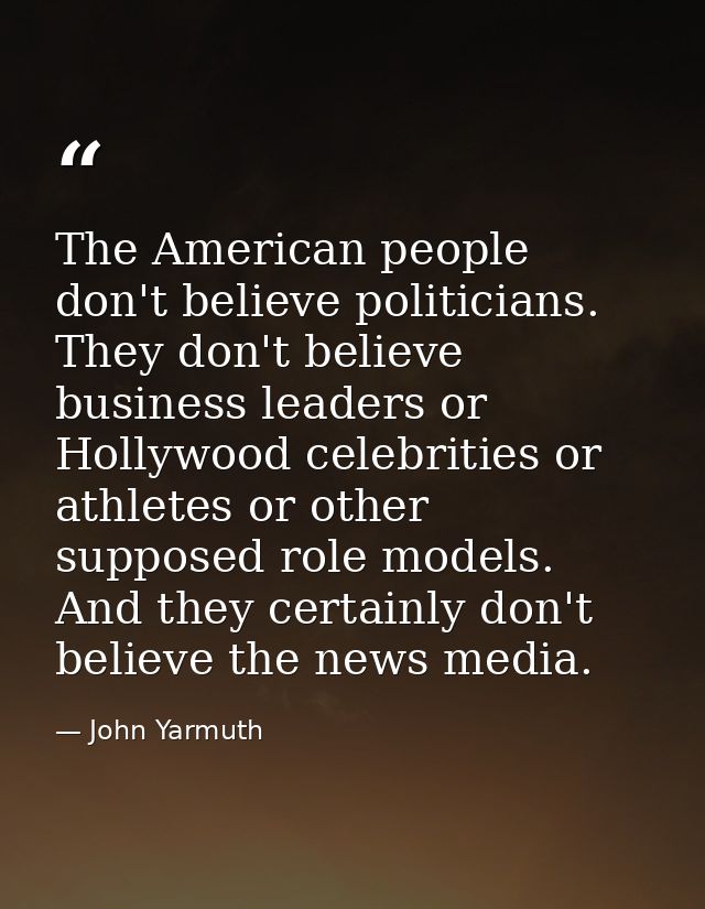 The American people don't believe politicians. They don't believe business leaders or Hollywood celebrities or athletes  — John Yarmuth